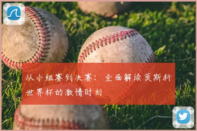从小组赛到决赛：全面解读莫斯科世界杯的激情时刻
