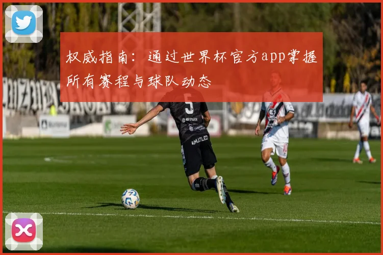 权威指南:通过世界杯官方app掌握所有赛程与球队动态