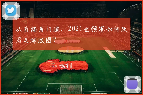 从直播看门道:2021世预赛如何改写足球版图?