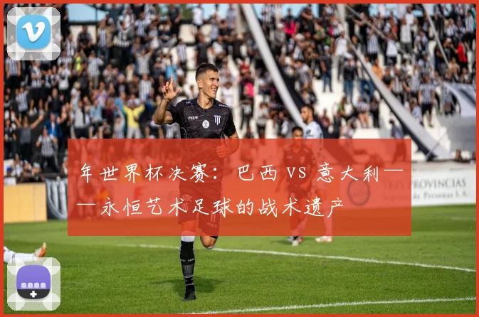 年世界杯决赛：巴西 vs 意大利——永恒艺术足球的战术遗产