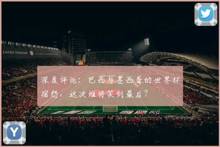 深度评论：巴西与墨西哥的世界杯宿怨，这次谁将笑到最后？