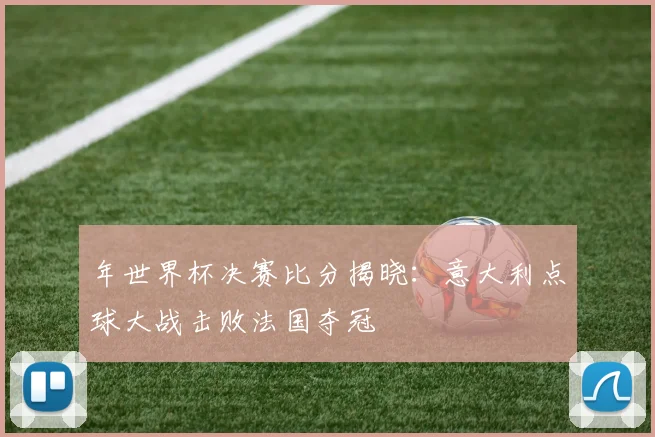 年世界杯决赛比分揭晓：意大利点球大战击败法国夺冠