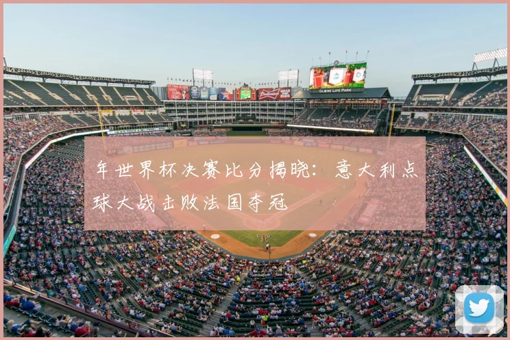 年世界杯决赛比分揭晓：意大利点球大战击败法国夺冠
