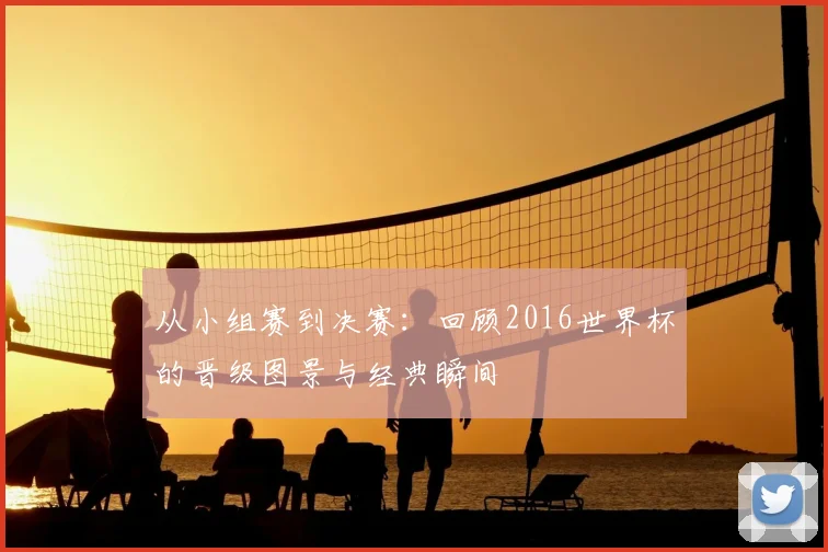 从小组赛到决赛：回顾2016世界杯的晋级图景与经典瞬间