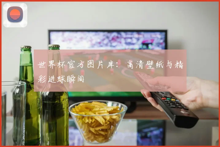 世界杯官方图片库：高清壁纸与精彩进球瞬间
