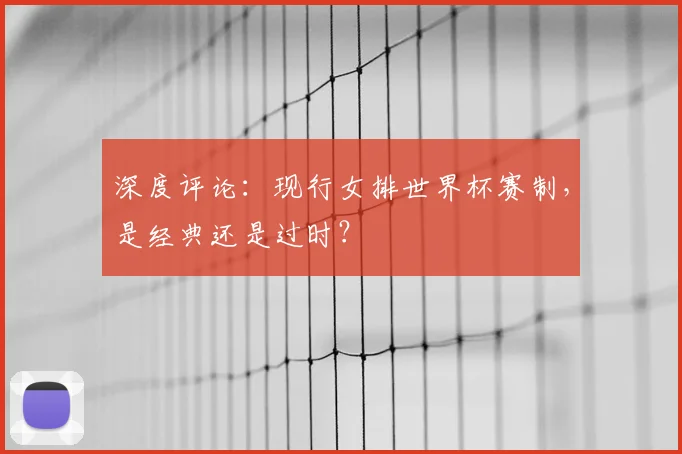 深度评论：现行女排世界杯赛制，是经典还是过时？