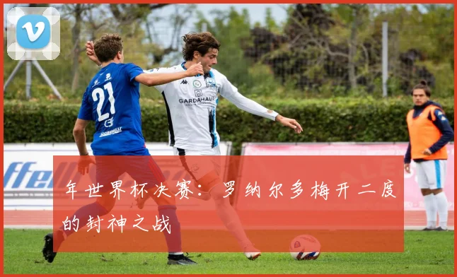 年世界杯决赛：罗纳尔多梅开二度的封神之战