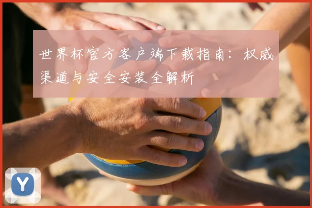 世界杯官方客户端下载指南：权威渠道与安全安装全解析