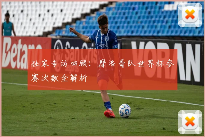 独家专访回顾：摩洛哥队世界杯参赛次数全解析
