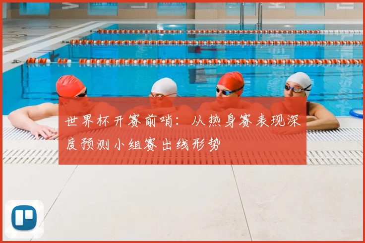 世界杯开赛前哨:从热身赛表现深度预测小组赛出线形势
