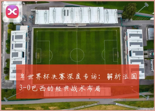 年世界杯决赛深度专访:解析法国3-0巴西的经典战术布局