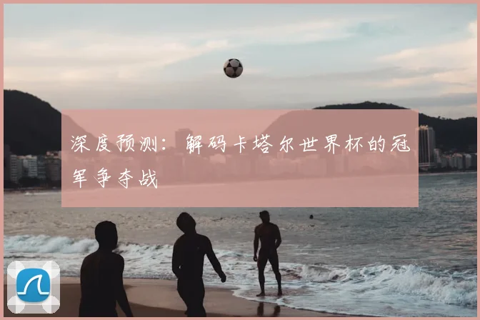 深度预测：解码卡塔尔世界杯的冠军争夺战