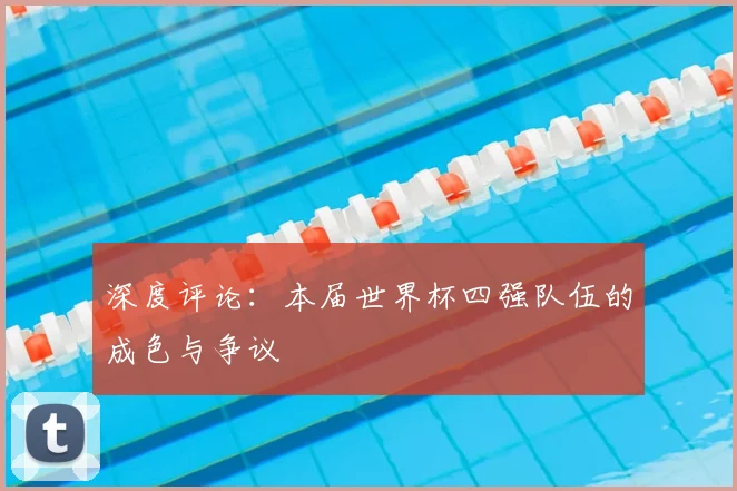 深度评论：本届世界杯四强队伍的成色与争议