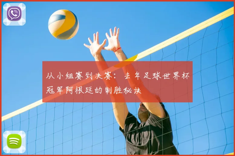 从小组赛到决赛：去年足球世界杯冠军阿根廷的制胜秘诀